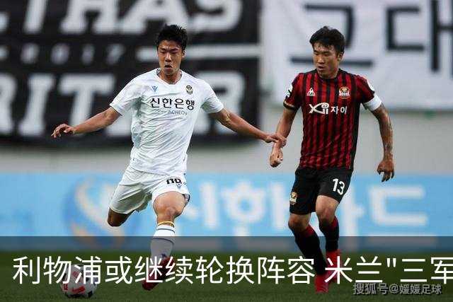 利物浦或继续轮换阵容 米兰"三军用命"有机可乘?