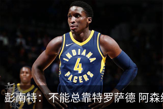 彭南特：不能总靠特罗萨德 阿森纳还需要买中锋